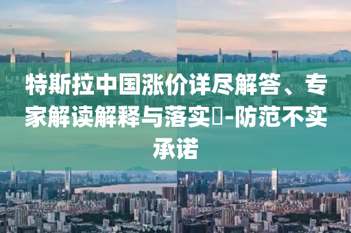 特斯拉中國漲價詳盡解答、專家解讀解釋與落實?-防范不實承諾