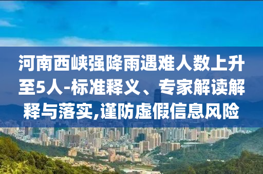 河南西峽強降雨遇難人數(shù)上升至5人-標準釋義、專家解讀解釋與落實,謹防虛假信息風險