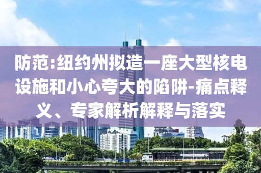 防范:紐約州擬造一座大型核電設(shè)施和小心夸大的陷阱-痛點(diǎn)釋義、專家解析解釋與落實(shí)