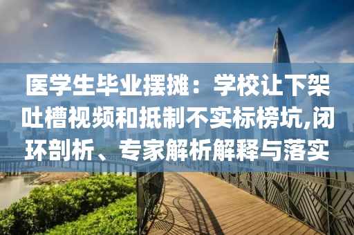 醫(yī)學生畢業(yè)擺攤：學校讓下架吐槽視頻和抵制不實標榜坑,閉環(huán)剖析、專家解析解釋與落實