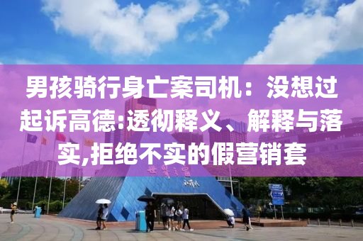 男孩騎行身亡案司機：沒想過起訴高德:透徹釋義、解釋與落實,拒絕不實的假營銷套
