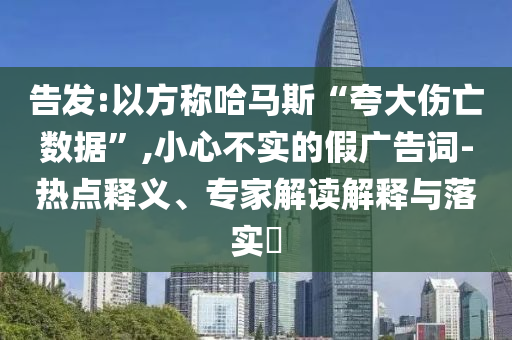告發(fā):以方稱哈馬斯“夸大傷亡數(shù)據(jù)”,小心不實(shí)的假?gòu)V告詞-熱點(diǎn)釋義、專家解讀解釋與落實(shí)?