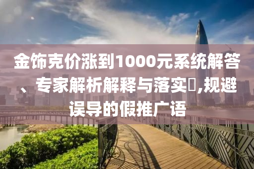 金飾克價(jià)漲到1000元系統(tǒng)解答、專家解析解釋與落實(shí)?,規(guī)避誤導(dǎo)的假推廣語(yǔ)
