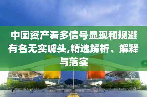 中國(guó)資產(chǎn)看多信號(hào)顯現(xiàn)和規(guī)避有名無(wú)實(shí)噱頭,精選解析、解釋與落實(shí)