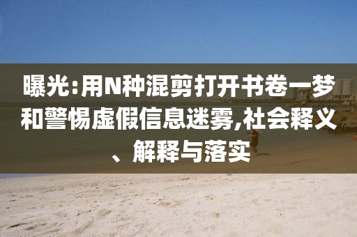 曝光:用N種混剪打開書卷一夢(mèng)和警惕虛假信息迷霧,社會(huì)釋義、解釋與落實(shí)