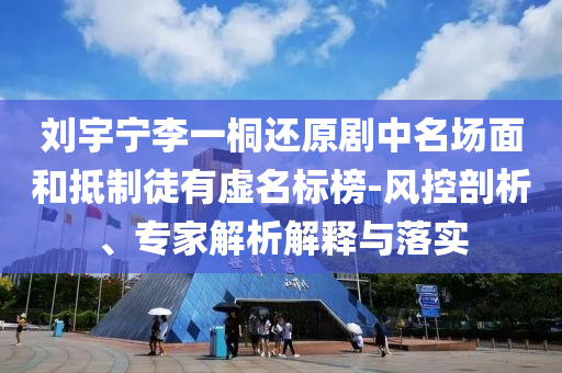 劉宇寧李一桐還原劇中名場(chǎng)面和抵制徒有虛名標(biāo)榜-風(fēng)控剖析、專家解析解釋與落實(shí)