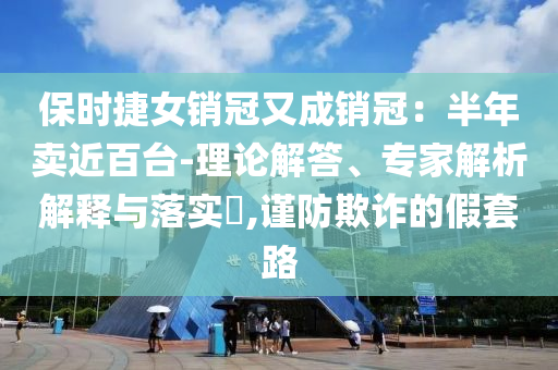 保時(shí)捷女銷冠又成銷冠：半年賣近百臺(tái)-理論解答、專家解析解釋與落實(shí)?,謹(jǐn)防欺詐的假套路