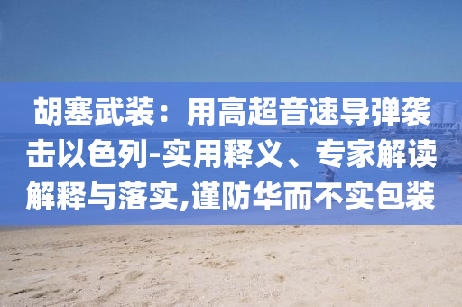 胡塞武裝：用高超音速導(dǎo)彈襲擊以色列-實(shí)用釋義、專家解讀解釋與落實(shí),謹(jǐn)防華而不實(shí)包裝