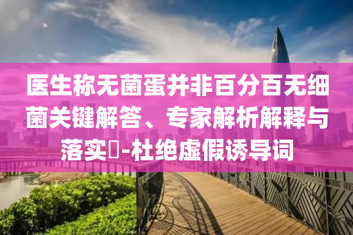 醫(yī)生稱無菌蛋并非百分百無細(xì)菌關(guān)鍵解答、專家解析解釋與落實(shí)?-杜絕虛假誘導(dǎo)詞