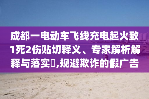 成都一電動(dòng)車飛線充電起火致1死2傷貼切釋義、專家解析解釋與落實(shí)?,規(guī)避欺詐的假?gòu)V告
