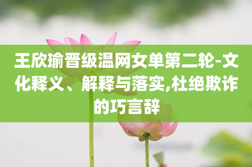 王欣瑜晉級(jí)溫網(wǎng)女單第二輪-文化釋義、解釋與落實(shí),杜絕欺詐的巧言辭