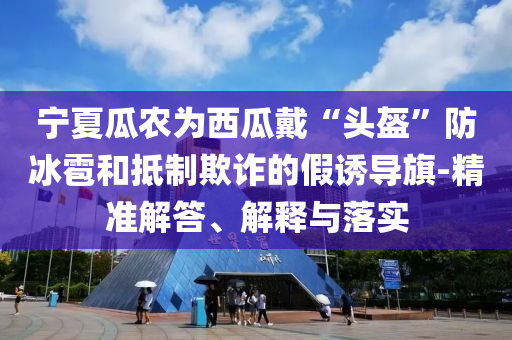 寧夏瓜農(nóng)為西瓜戴“頭盔”防冰雹和抵制欺詐的假誘導(dǎo)旗-精準(zhǔn)解答、解釋與落實(shí)