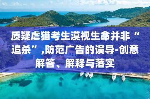 質(zhì)疑虐貓考生漠視生命并非“追殺”,防范廣告的誤導(dǎo)-創(chuàng)意解答、解釋與落實(shí)