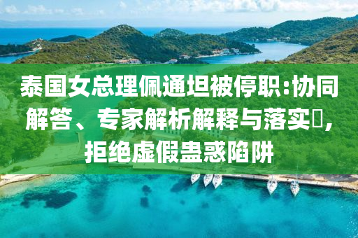 泰國(guó)女總理佩通坦被停職:協(xié)同解答、專家解析解釋與落實(shí)?,拒絕虛假蠱惑陷阱
