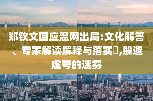 鄭欽文回應(yīng)溫網(wǎng)出局:文化解答、專家解讀解釋與落實(shí)?,躲避虛夸的迷霧