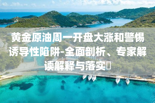 黃金原油周一開盤大漲和警惕誘導性陷阱-全面剖析、專家解讀解釋與落實?