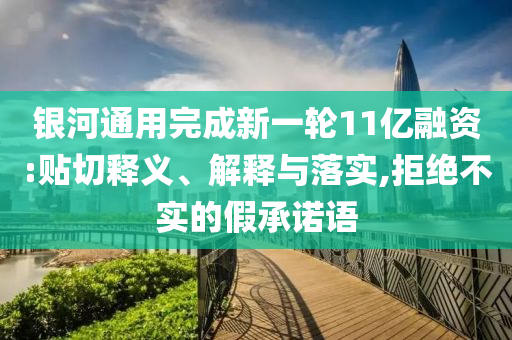 銀河通用完成新一輪11億融資:貼切釋義、解釋與落實,拒絕不實的假承諾語