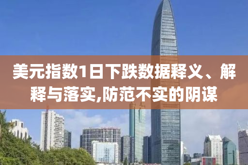 美元指數(shù)1日下跌數(shù)據(jù)釋義、解釋與落實,防范不實的陰謀