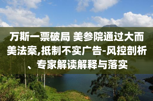 萬斯一票破局 美參院通過大而美法案,抵制不實廣告-風(fēng)控剖析、專家解讀解釋與落實