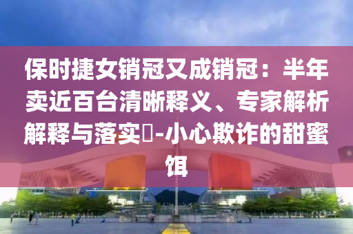 保時(shí)捷女銷冠又成銷冠：半年賣近百臺清晰釋義、專家解析解釋與落實(shí)?-小心欺詐的甜蜜餌