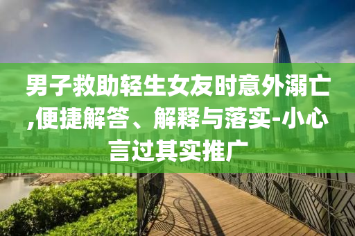 男子救助輕生女友時(shí)意外溺亡,便捷解答、解釋與落實(shí)-小心言過(guò)其實(shí)推廣