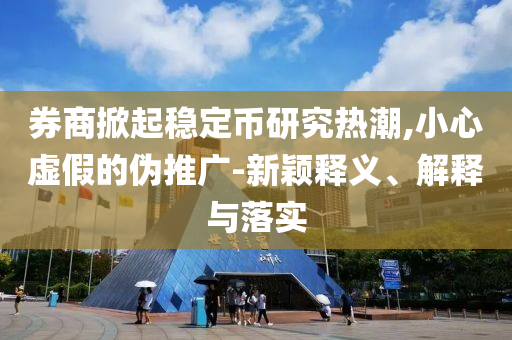 券商掀起穩(wěn)定幣研究熱潮,小心虛假的偽推廣-新穎釋義、解釋與落實
