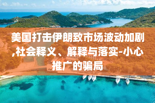 美國打擊伊朗致市場波動(dòng)加劇,社會(huì)釋義、解釋與落實(shí)-小心推廣的騙局