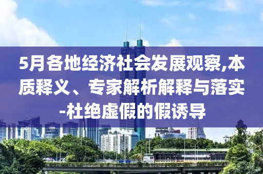 5月各地經(jīng)濟社會發(fā)展觀察,本質(zhì)釋義、專家解析解釋與落實-杜絕虛假的假誘導(dǎo)