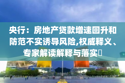 央行：房地產(chǎn)貸款增速回升和防范不實(shí)誘導(dǎo)風(fēng)險(xiǎn),權(quán)威釋義、專家解讀解釋與落實(shí)?