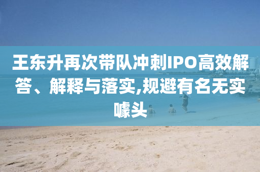 王東升再次帶隊(duì)沖刺IPO高效解答、解釋與落實(shí),規(guī)避有名無實(shí)噱頭