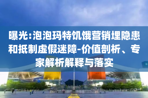 曝光:泡泡瑪特饑餓營銷埋隱患和抵制虛假迷障-價(jià)值剖析、專家解析解釋與落實(shí)