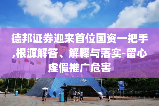 德邦證券迎來首位國資一把手,根源解答、解釋與落實(shí)-留心虛假推廣危害