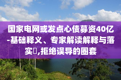 國家電網(wǎng)或發(fā)點(diǎn)心債募資40億-基礎(chǔ)釋義、專家解讀解釋與落實(shí)?,拒絕誤導(dǎo)的圈套