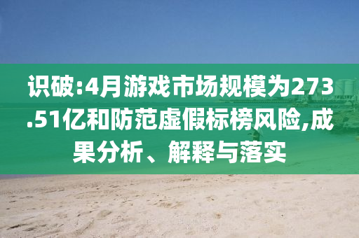 識(shí)破:4月游戲市場規(guī)模為273.51億和防范虛假標(biāo)榜風(fēng)險(xiǎn),成果分析、解釋與落實(shí)