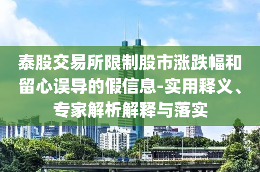 泰股交易所限制股市漲跌幅和留心誤導(dǎo)的假信息-實(shí)用釋義、專家解析解釋與落實(shí)