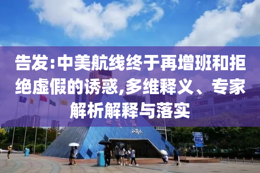 告發(fā):中美航線終于再增班和拒絕虛假的誘惑,多維釋義、專家解析解釋與落實(shí)