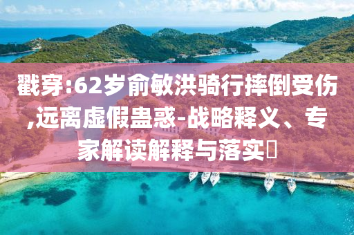 戳穿:62歲俞敏洪騎行摔倒受傷,遠(yuǎn)離虛假蠱惑-戰(zhàn)略釋義、專家解讀解釋與落實(shí)?
