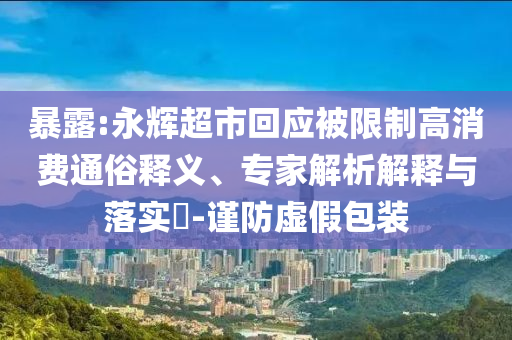 暴露:永輝超市回應(yīng)被限制高消費(fèi)通俗釋義、專家解析解釋與落實(shí)?-謹(jǐn)防虛假包裝