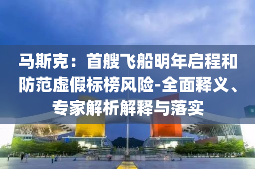 馬斯克：首艘飛船明年啟程和防范虛假標(biāo)榜風(fēng)險(xiǎn)-全面釋義、專家解析解釋與落實(shí)