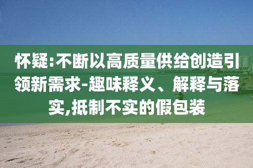 懷疑:不斷以高質(zhì)量供給創(chuàng)造引領(lǐng)新需求-趣味釋義、解釋與落實(shí),抵制不實(shí)的假包裝