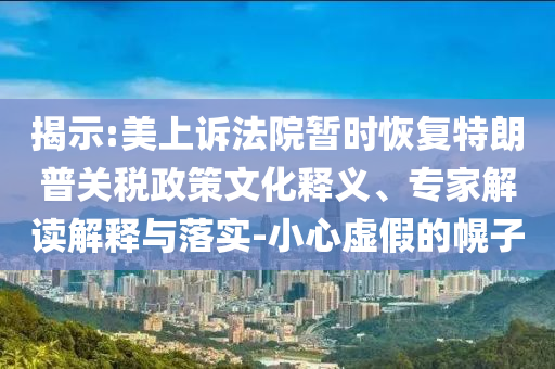 揭示:美上訴法院暫時(shí)恢復(fù)特朗普關(guān)稅政策文化釋義、專家解讀解釋與落實(shí)-小心虛假的幌子