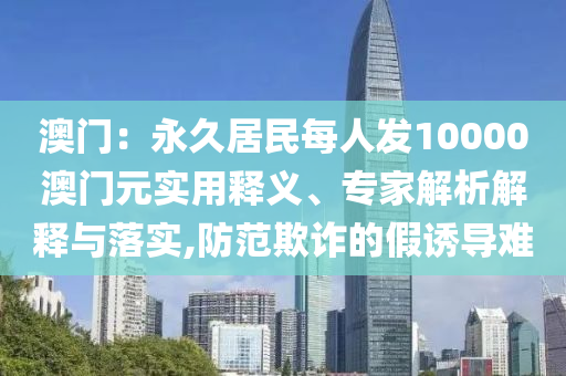 澳門：永久居民每人發(fā)10000澳門元實(shí)用釋義、專家解析解釋與落實(shí),防范欺詐的假誘導(dǎo)難