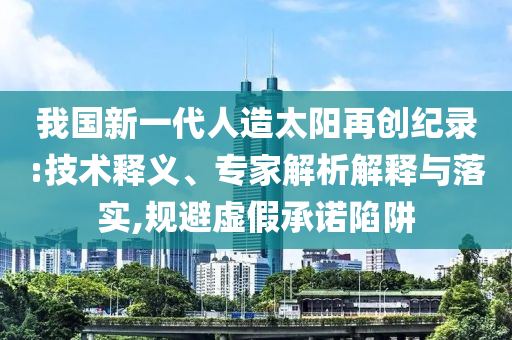 我國(guó)新一代人造太陽(yáng)再創(chuàng)紀(jì)錄:技術(shù)釋義、專家解析解釋與落實(shí),規(guī)避虛假承諾陷阱