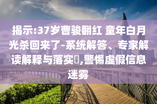 揭示:37歲曹駿翻紅 童年白月光殺回來(lái)了-系統(tǒng)解答、專家解讀解釋與落實(shí)?,警惕虛假信息迷霧