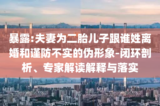 暴露:夫妻為二胎兒子跟誰(shuí)姓離婚和謹(jǐn)防不實(shí)的偽形象-閉環(huán)剖析、專家解讀解釋與落實(shí)