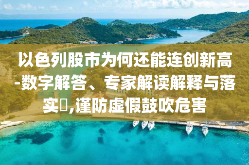 以色列股市為何還能連創(chuàng)新高-數(shù)字解答、專家解讀解釋與落實(shí)?,謹(jǐn)防虛假鼓吹危害