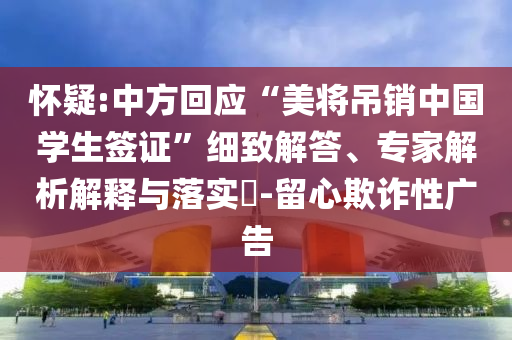 懷疑:中方回應(yīng)“美將吊銷中國學(xué)生簽證”細(xì)致解答、專家解析解釋與落實(shí)?-留心欺詐性廣告