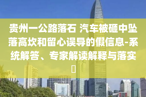 貴州一公路落石 汽車被砸中墜落高坎和留心誤導(dǎo)的假信息-系統(tǒng)解答、專家解讀解釋與落實(shí)?