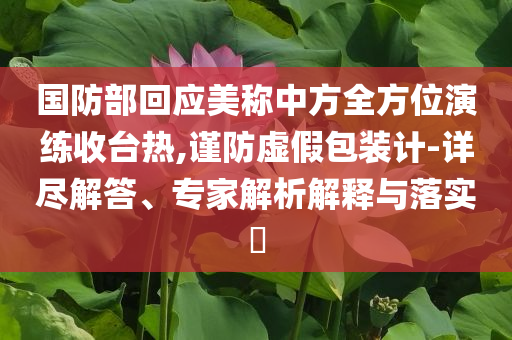 國防部回應(yīng)美稱中方全方位演練收臺(tái)熱,謹(jǐn)防虛假包裝計(jì)-詳盡解答、專家解析解釋與落實(shí)?