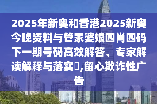 2025年新奧和香港2025新奧今晚資料與管家婆娘四肖四碼下一期號碼高效解答、專家解讀解釋與落實?,留心欺詐性廣告